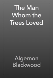The Man Whom the Trees Loved - Algernon Blackwood