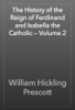 The History of the Reign of Ferdinand and Isabella the Catholic — Volume 2 - William Hickling Prescott