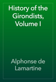 History of the Girondists, Volume I - Alphonse de Lamartine