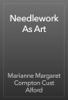 Needlework As Art - Marianne Margaret Compton Cust Alford