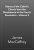 History of the Catholic Church from the Renaissance to the French Revolution — Volume 2 - James MacCaffrey