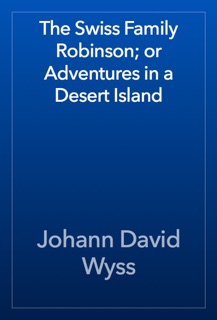The Swiss Family Robinson; or Adventures in a Desert Island by Johann David Wyss
