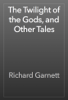 The Twilight of the Gods, and Other Tales - Richard Garnett
