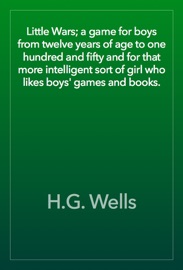 Little Wars; a game for boys from twelve years of age to one hundred and fifty and for that more intelligent sort of girl who likes boys' games and books. - H.G. Wells