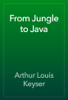 From Jungle to Java - Arthur Louis Keyser