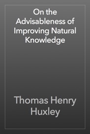 On the Advisableness of Improving Natural Knowledge - Thomas Henry Huxley