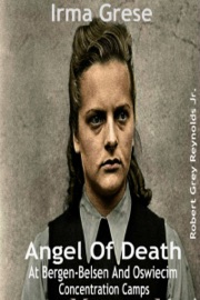 Irma Grese Angel Of Death At Bergen-Belsen And Oswiecim Concentration Camps - Robert Grey Reynolds Jr.
