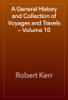 A General History and Collection of Voyages and Travels — Volume 10 - Robert Kerr