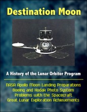 Destination Moon: A History of the Lunar Orbiter Program - NASA Apollo Moon Landing Preparations, Boeing and Kodak Photo System, Problems with the Spacecraft, Great Lunar Exploration Achievements
