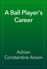 A Ball Player's Career - Adrian Constantine Anson