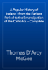 A Popular History of Ireland : from the Earliest Period to the Emancipation of the Catholics — Complete - Thomas D'Arcy McGee