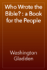 Who Wrote the Bible? : a Book for the People - Washington Gladden