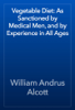 Vegetable Diet: As Sanctioned by Medical Men, and by Experience in All Ages - William Andrus Alcott