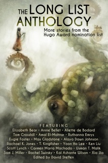 The Long List Anthology: More Stories from the Hugo Award Nomination List by Annie Bellet, Ken Liu, Elizabeth Bear, Rachel Swirsky, Scott Lynch, T. Kingfisher, Yoon Ha Lee, Tom Crosshill, Sam J. Miller, Rachael K. Jones, Usman T. Malik, Xia Jia, Aliette De Bodard, Ruthanna Emrys, Amal El-Mohtar, Eugie Foster, Max Gladstone, Alaya Dawn Johnson, Carmen Maria Machado & Kai Ashante Wilson