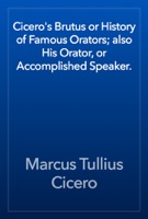 Cicero's Brutus or History of Famous Orators; also His Orator, or Accomplished Speaker.