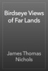 Birdseye Views of Far Lands - James Thomas Nichols