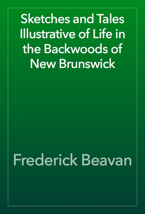 Sketches and Tales Illustrative of Life in the Backwoods of New Brunswick