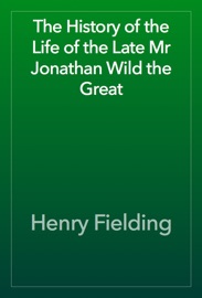 The History of the Life of the Late Mr Jonathan Wild the Great - Henry Fielding