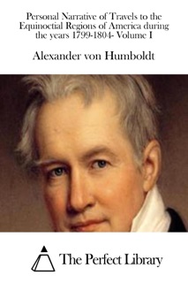 Personal Narrative of Travels to the Equinoctial Regions of America during the years 1799-1804- Volume I by Alexander von Humboldt