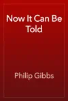 Now It Can Be Told by Philip Gibbs Book Summary, Reviews and Downlod