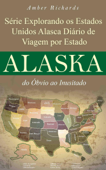 Série Explorando os Estados Unidos Alasca - Diário de Viagem por Estado: do Óbvio ao Inusitado - Amber Richards