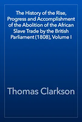 Read: The History of the Rise, Progress and Accomplishment of the Abolition of the African Slave Trade by the British Parliament (1808), Book Volume I