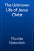 The Unknown Life of Jesus Christ - Nicolas Notovitch