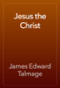 Jesus the Christ - James Edward Talmage