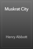 Muskrat City - Henry Abbott