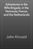 Adventures in the Rifle Brigade, in the Peninsula, France, and the Netherlands - John Kincaid