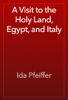 A Visit to the Holy Land, Egypt, and Italy - Ida Pfeiffer