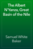 The Albert N'Yanza, Great Basin of the Nile - Samuel White Baker
