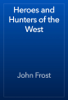 Heroes and Hunters of the West - John Frost