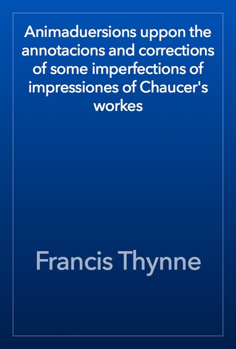 Animaduersions uppon the annotacions and corrections of some imperfections of impressiones of Chaucer's workes