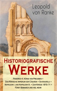 Historiografische Werke: Friedrich II. König von Preußen + Das Römische Imperium der Cäsaren + Savonarola + Napoleon I. und Napoleon III. + Zum Kriege 1870/71 + Fürst Bismarck und viel mehr
