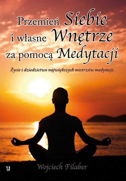 Przemień siebie i własne wnętrze za pomocą medytacji. Życie i dziedzictwo największych mistrzów medytacji