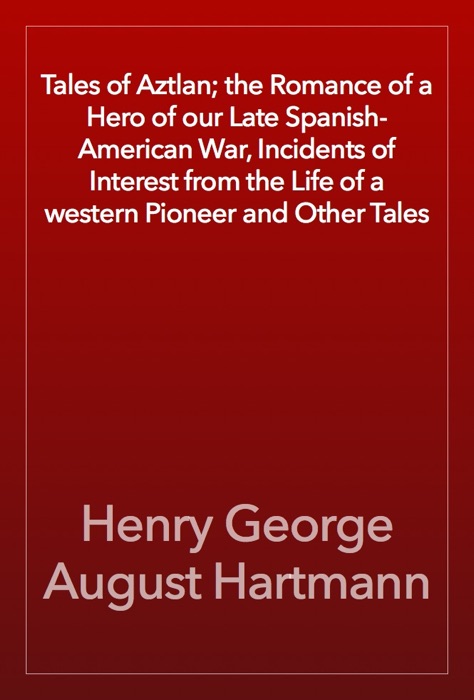 Tales of Aztlan; the Romance of a Hero of our Late Spanish-American War, Incidents of Interest from the Life of a western Pioneer and Other Tales