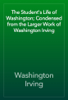 The Student's Life of Washington; Condensed from the Larger Work of Washington Irving - Washington Irving