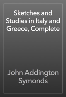 Sketches and Studies in Italy and Greece, Complete by John Addington Symonds