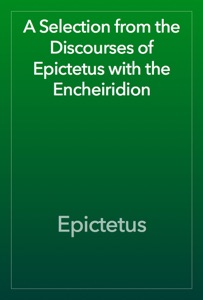 A Selection from the Discourses of Epictetus with the Encheiridion