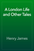 A London Life and Other Tales - Henry James