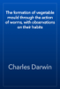 The formation of vegetable mould through the action of worms, with observations on their habits - Charles Darwin