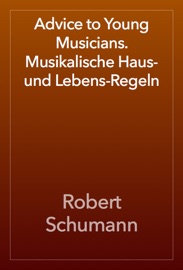 Advice to Young Musicians. Musikalische Haus- und Lebens-Regeln - Robert Schumann