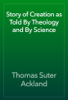 Story of Creation as Told By Theology and By Science - Thomas Suter Ackland