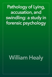 Pathology of Lying, accusation, and swindling: a study in forensic psychology - William Healy