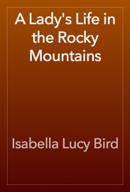 A Lady's Life in the Rocky Mountains - Isabella Lucy Bird