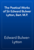 The Poetical Works of Sir Edward Bulwer Lytton, Bart. M.P. - Edward Bulwer-Lytton