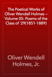 The Poetical Works of Oliver Wendell Holmes — Volume 05: Poems of the Class of '29(1851-1889) - Oliver Wendell Holmes, Jr.