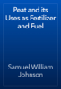 Peat and its Uses as Fertilizer and Fuel - Samuel William Johnson