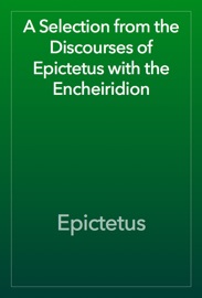 A Selection from the Discourses of Epictetus with the Encheiridion